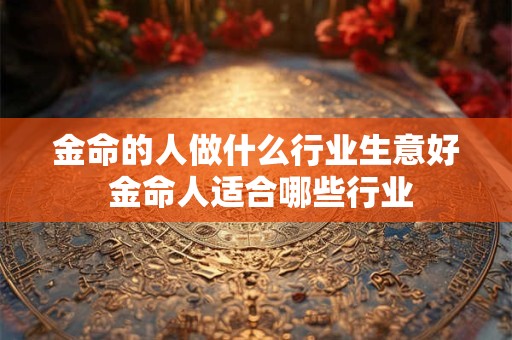 金命的人做什么行业生意好 金命人适合哪些行业