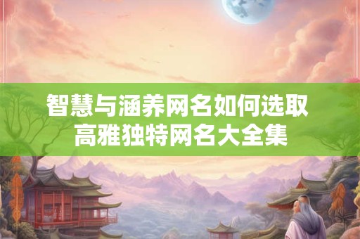 智慧与涵养网名如何选取 高雅独特网名大全集