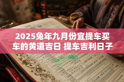 2025兔年九月份宜提车买车的黄道吉日 提车吉利日子