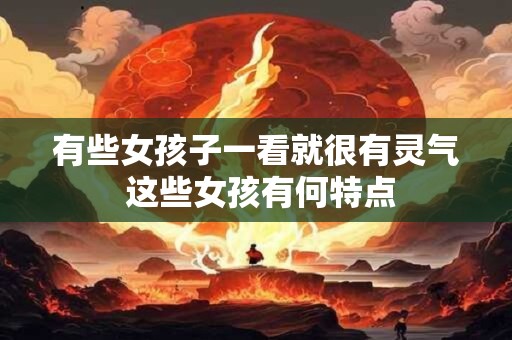 有些女孩子一看就很有灵气 这些女孩有何特点