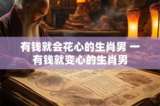 有钱就会花心的生肖男 一有钱就变心的生肖男