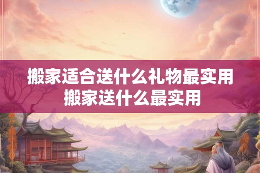 搬家适合送什么礼物最实用 搬家送什么最实用