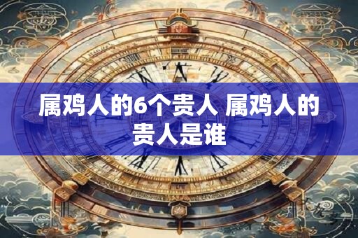 属鸡人的6个贵人 属鸡人的贵人是谁