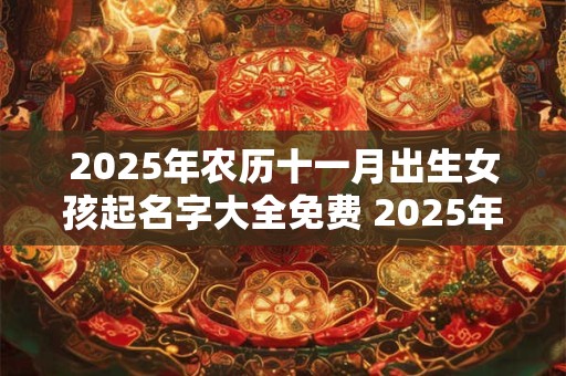 2025年农历十一月出生女孩起名字大全免费 2025年