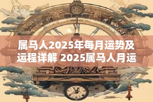 属马人2025年每月运势及运程详解 2025属马人月运程如何