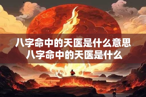 八字命中的天医是什么意思 八字命中的天医是什么