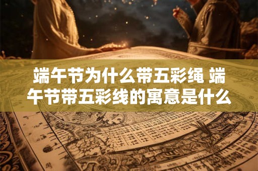 端午节为什么带五彩绳 端午节带五彩线的寓意是什么