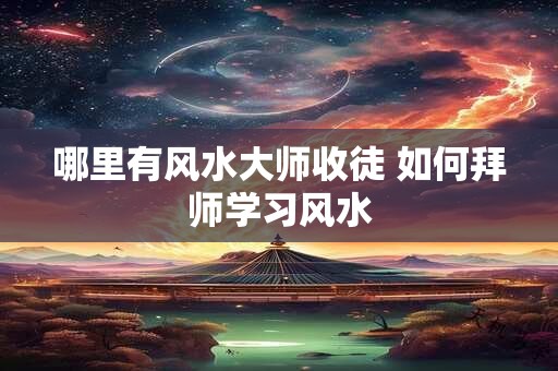 哪里有风水大师收徒 如何拜师学习风水