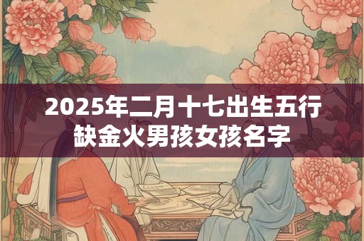 2025年二月十七出生五行缺金火男孩女孩名字