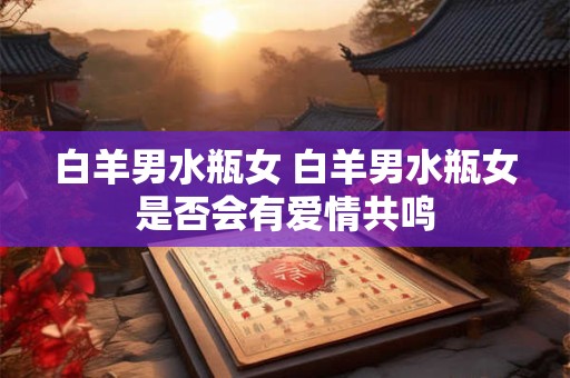 白羊男水瓶女 白羊男水瓶女是否会有爱情共鸣