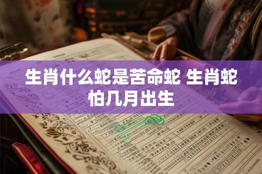 生肖什么蛇是苦命蛇 生肖蛇怕几月出生