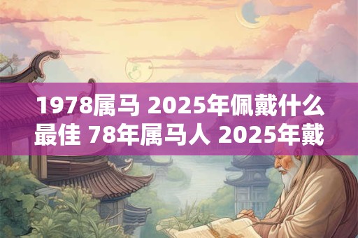 1978属马 2025年佩戴什么最佳 78年属马人 2025年戴什么化太岁