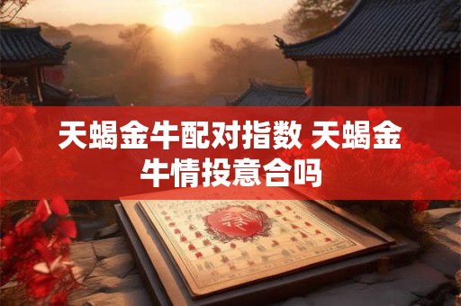 天蝎金牛配对指数 天蝎金牛情投意合吗
