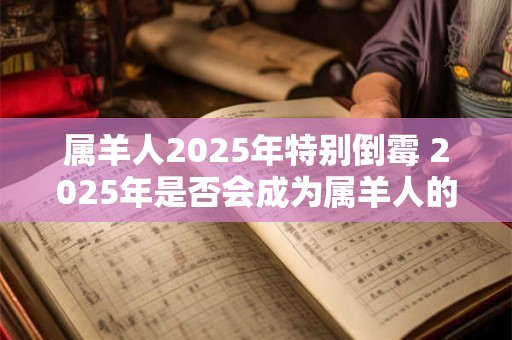 属羊人2025年特别倒霉 2025年是否会成为属羊人的特别倒霉之年
