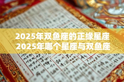 2025年双鱼座的正缘星座 2025年哪个星座与双鱼座命中注定