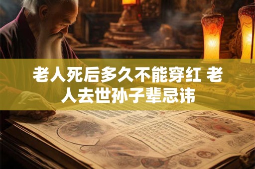 老人死后多久不能穿红 老人去世孙子辈忌讳