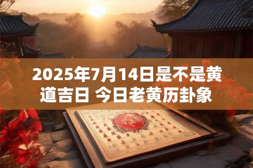 2025年7月14日是不是黄道吉日 今日老黄历卦象