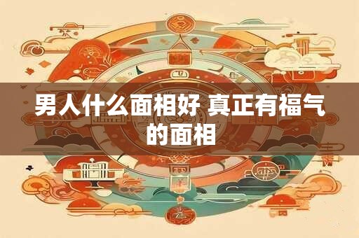 男人什么面相好 真正有福气的面相