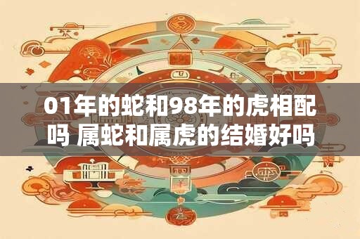01年的蛇和98年的虎相配吗 属蛇和属虎的结婚好吗