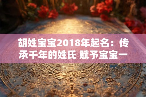 胡姓宝宝2018年起名:传承千年的姓氏 赋予宝宝一生吉祥 胡姓宝宝2018年起名:传承千年的姓氏 赋予宝宝一生吉祥