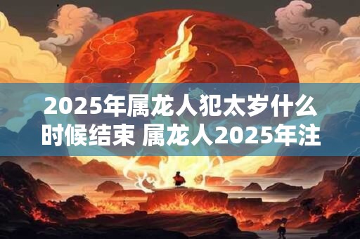 2026年属龙人犯太岁什么时候结束 属龙人2026年注意事项