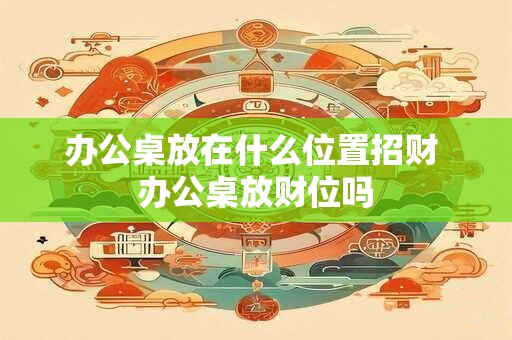 办公桌放在什么位置招财 办公桌放财位吗