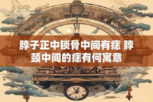 脖子正中锁骨中间有痣 脖颈中间的痣有何寓意