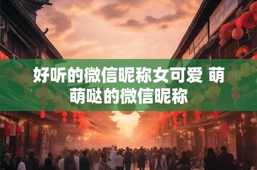 好听的微信昵称女可爱 萌萌哒的微信昵称