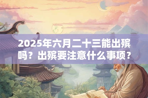 2025年六月二十三能出殡吗？出殡要注意什么事项？