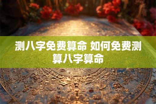 详细阅读:测八字免费算命 如何免费测算八字算命 测八字免费算命 如何免费测算八字算命