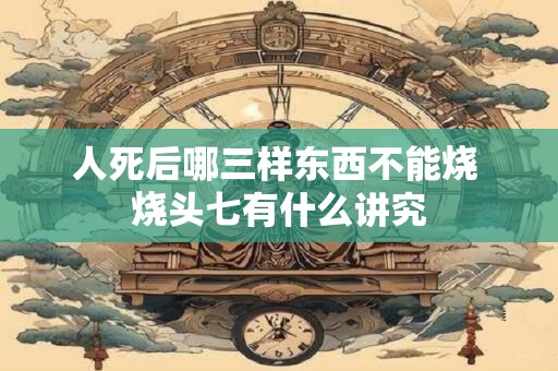 人死后哪三样东西不能烧 烧头七有什么讲究