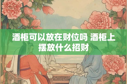 酒柜可以放在财位吗 酒柜上摆放什么招财 酒柜可以放在财位吗 酒柜上摆放什么招财