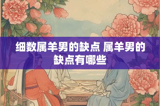 细数属羊男的缺点 属羊男的缺点有哪些