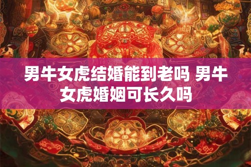男牛女虎结婚能到老吗 男牛女虎婚姻可长久吗