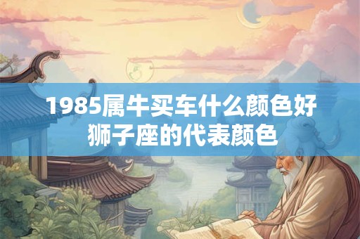 1985属牛买车什么颜色好 狮子座的代表颜色