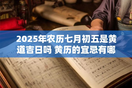 2025年农历七月初五是黄道吉日吗 黄历的宜忌有哪些