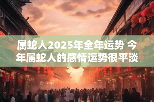 属蛇人2025年全年运势 今年属蛇人的感情运势很平淡
