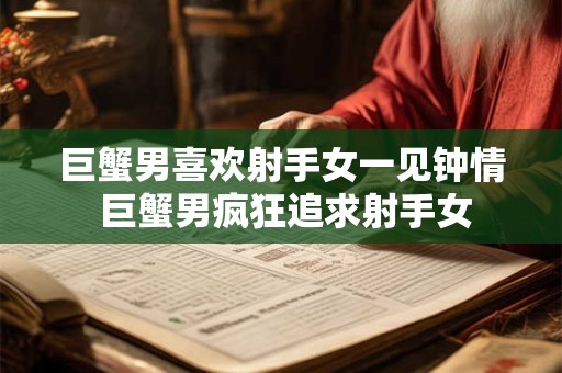 巨蟹男喜欢射手女一见钟情 巨蟹男疯狂追求射手女