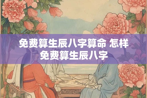 免费算生辰八字算命 怎样免费算生辰八字