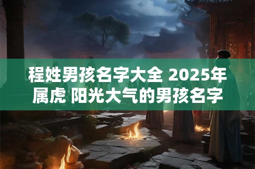 程姓男孩名字大全 2025年属虎 阳光大气的男孩名字