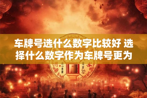 车牌号选什么数字比较好 选择什么数字作为车牌号更为合适