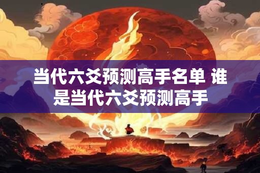 当代六爻预测高手名单 谁是当代六爻预测高手