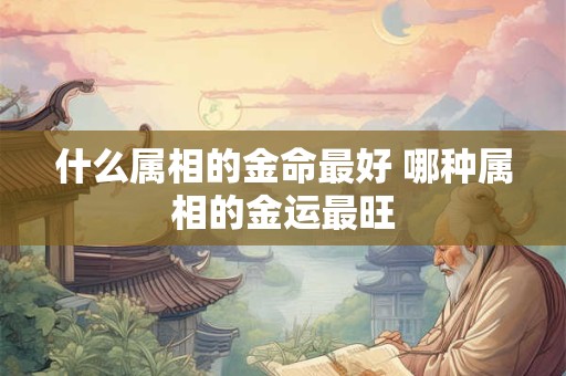 什么属相的金命最好 哪种属相的金运最旺