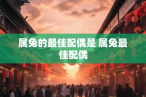 属兔的最佳配偶是 属兔最佳配偶