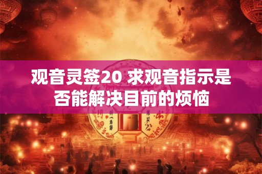观音灵签20 求观音指示是否能解决目前的烦恼