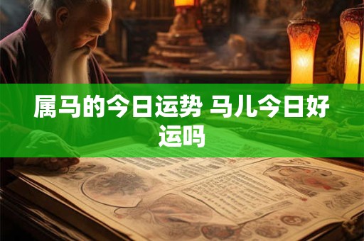 属马的今日运势 马儿今日好运吗