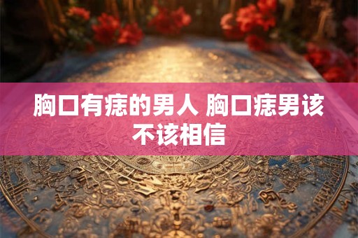 胸口有痣的男人 胸口痣男该不该相信