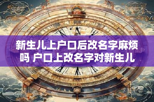 新生儿上户口后改名字麻烦吗 户口上改名字对新生儿麻烦吗