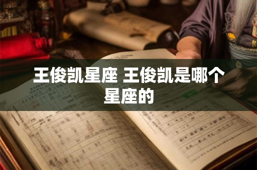王俊凯星座 王俊凯是哪个星座的