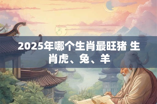 2026年哪个生肖最旺猪 生肖虎、兔、羊